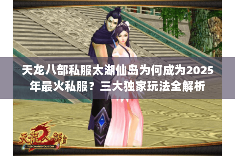 天龙八部私服太湖仙岛为何成为2025年最火私服？三大独家玩法全解析