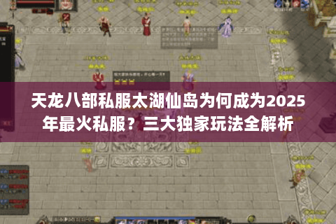 天龙八部私服太湖仙岛为何成为2025年最火私服?三大独家玩法全解析 天龙八部私服太湖仙岛为何成为2025年最火私服?三大独家玩法全解析