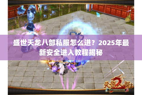 盛世天龙八部私服怎么进？2025年最新安全进入教程揭秘