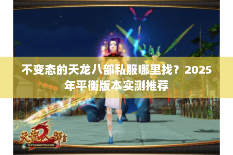 不变态的天龙八部私服哪里找？2025年平衡版本实测推荐