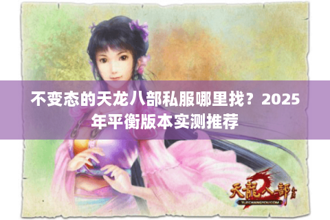 不变态的天龙八部私服哪里找?2025年平衡版本实测推荐 不变态的天龙八部私服哪里找?2025年平衡版本实测推荐