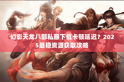 幻影天龙八部私服下载卡顿延迟?2025最稳资源获取攻略 幻影天龙八部私服下载卡顿延迟?2025最稳资源获取攻略