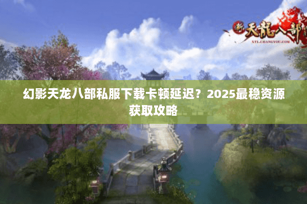 幻影天龙八部私服下载卡顿延迟?2025最稳资源获取攻略 幻影天龙八部私服下载卡顿延迟?2025最稳资源获取攻略