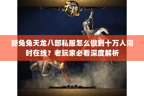 新兔兔天龙八部私服怎么做到十万人同时在线?老玩家必看深度解析 新兔兔天龙八部私服怎么做到十万人同时在线?老玩家必看深度解析