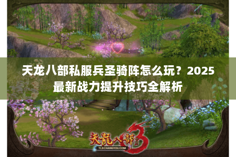 天龙八部私服兵圣骑阵怎么玩?2025最新战力提升技巧全解析 天龙八部私服兵圣骑阵怎么玩?2025最新战力提升技巧全解析