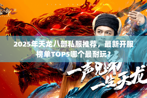 2025年天龙八部私服推荐，最新开服榜单TOP5哪个最耐玩？