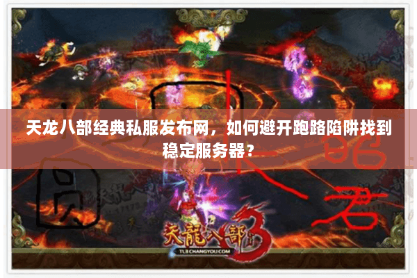 天龙八部经典私服发布网,如何避开跑路陷阱找到稳定服务器? 天龙八部经典私服发布网,如何避开跑路陷阱找到稳定服务器?