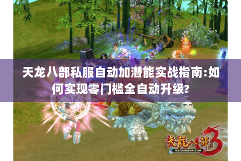 天龙八部私服自动加潜能实战指南:如何实现零门槛全自动升级?