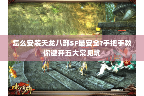 怎么安装天龙八部SF最安全?手把手教你避开五大常见坑 怎么安装天龙八部SF最安全?手把手教你避开五大常见坑