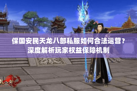 保国安民天龙八部私服如何合法运营?深度解析玩家权益保障机制 保国安民天龙八部私服如何合法运营?深度解析玩家权益保障机制
