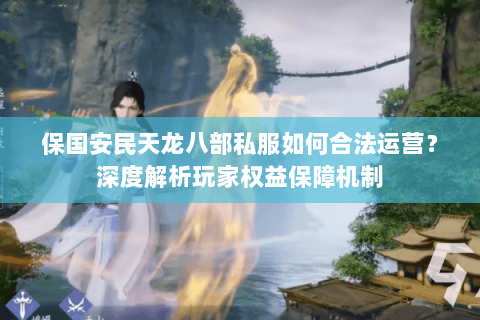 保国安民天龙八部私服如何合法运营?深度解析玩家权益保障机制 保国安民天龙八部私服如何合法运营?深度解析玩家权益保障机制