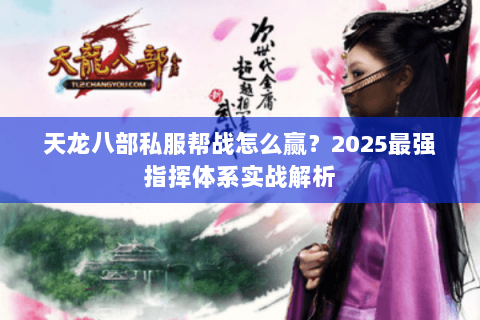 天龙八部私服帮战怎么赢?2025最强指挥体系实战解析 天龙八部私服帮战怎么赢?2025最强指挥体系实战解析