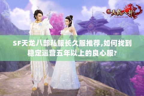 SF天龙八部私服长久服推荐,如何找到稳定运营五年以上的良心服?