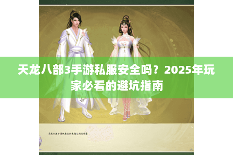 天龙八部3手游私服安全吗？2025年玩家必看的避坑指南