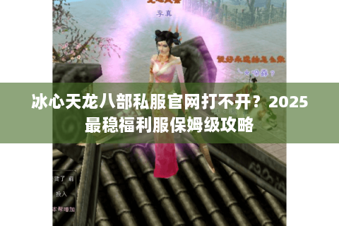 冰心天龙八部私服官网打不开?2025最稳福利服保姆级攻略 冰心天龙八部私服官网打不开?2025最稳福利服保姆级攻略