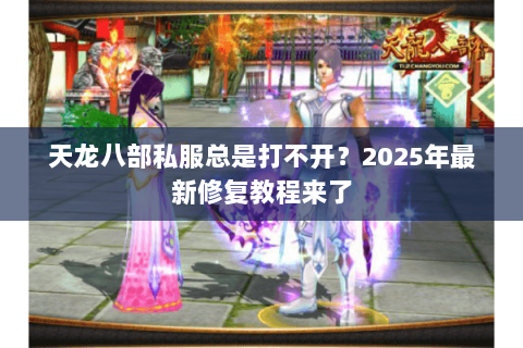 天龙八部私服总是打不开？2025年最新修复教程来了