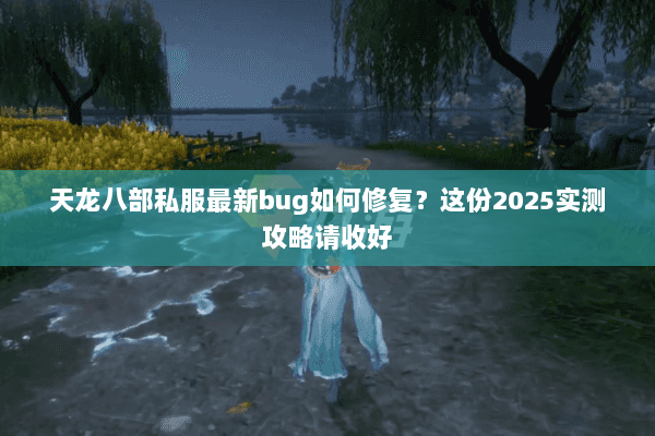 天龙八部私服最新bug如何修复?这份2025实测攻略请收好 天龙八部私服最新bug如何修复?这份2025实测攻略请收好