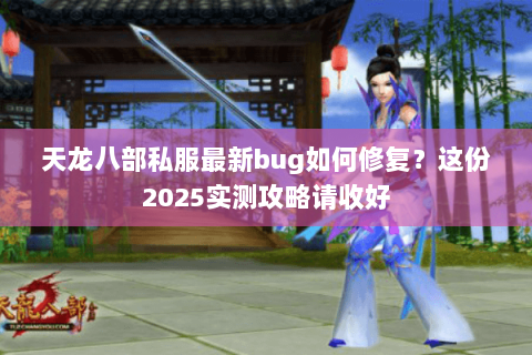 天龙八部私服最新bug如何修复?这份2025实测攻略请收好 天龙八部私服最新bug如何修复?这份2025实测攻略请收好