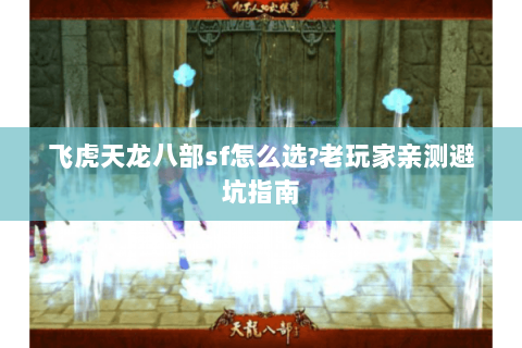 飞虎天龙八部sf怎么选?老玩家亲测避坑指南