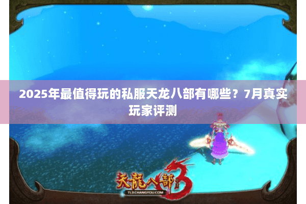 2025年最值得玩的私服天龙八部有哪些?7月真实玩家评测 2025年最值得玩的私服天龙八部有哪些?7月真实玩家评测