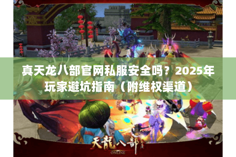 真天龙八部官网私服安全吗？2025年玩家避坑指南（附维权渠道）