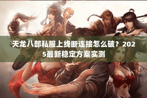 天龙八部私服上线断连接怎么破?2025最新稳定方案实测 天龙八部私服上线断连接怎么破?2025最新稳定方案实测