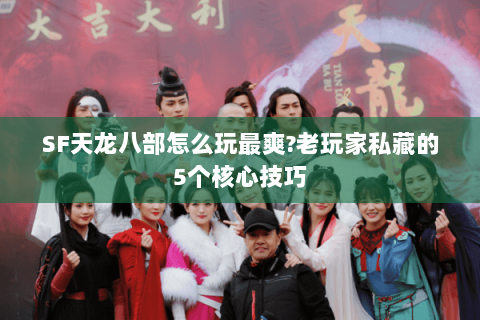 SF天龙八部怎么玩最爽?老玩家私藏的5个核心技巧