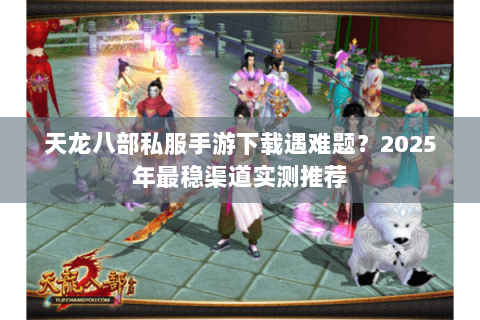 天龙八部私服手游下载遇难题?2025年最稳渠道实测推荐 天龙八部私服手游下载遇难题?2025年最稳渠道实测推荐