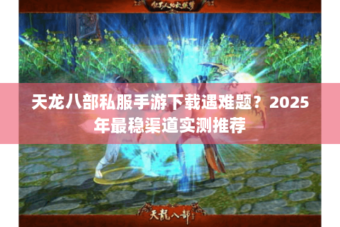 天龙八部私服手游下载遇难题?2025年最稳渠道实测推荐 天龙八部私服手游下载遇难题?2025年最稳渠道实测推荐