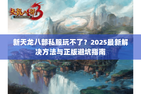 新天龙八部私服玩不了?2025最新解决方法与正版避坑指南 新天龙八部私服玩不了?2025最新解决方法与正版避坑指南