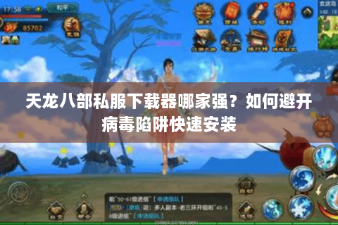 天龙八部私服下载器哪家强?如何避开病毒陷阱快速安装 天龙八部私服下载器哪家强?如何避开病毒陷阱快速安装