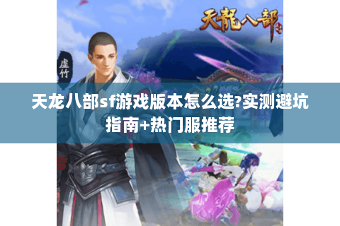 天龙八部sf游戏版本怎么选?实测避坑指南+热门服推荐 天龙八部sf游戏版本怎么选?实测避坑指南+热门服推荐