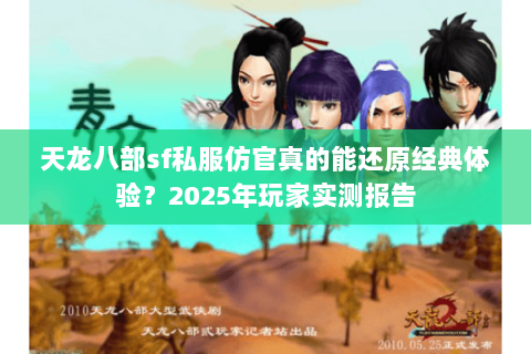 天龙八部sf私服仿官真的能还原经典体验?2025年玩家实测报告 天龙八部sf私服仿官真的能还原经典体验?2025年玩家实测报告