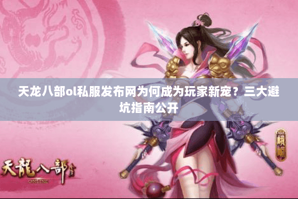 天龙八部ol私服发布网为何成为玩家新宠？三大避坑指南公开