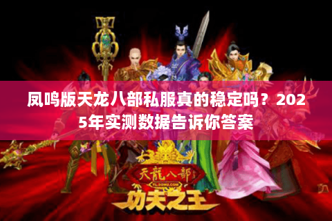 凤鸣版天龙八部私服真的稳定吗?2025年实测数据告诉你答案 凤鸣版天龙八部私服真的稳定吗?2025年实测数据告诉你答案