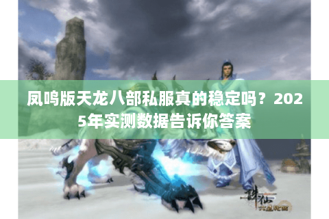 凤鸣版天龙八部私服真的稳定吗?2025年实测数据告诉你答案 凤鸣版天龙八部私服真的稳定吗?2025年实测数据告诉你答案