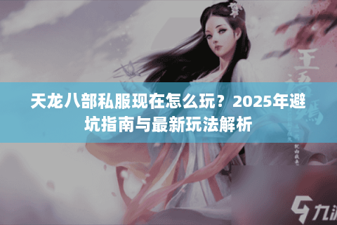 天龙八部私服现在怎么玩?2025年避坑指南与最新玩法解析 天龙八部私服现在怎么玩?2025年避坑指南与最新玩法解析