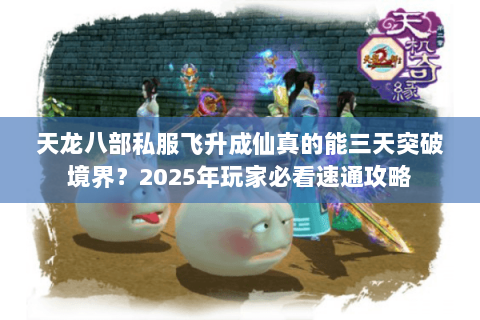 天龙八部私服飞升成仙真的能三天突破境界?2025年玩家必看速通攻略 天龙八部私服飞升成仙真的能三天突破境界?2025年玩家必看速通攻略