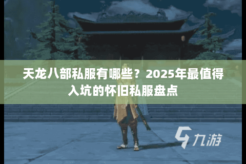 天龙八部私服有哪些?2025年最值得入坑的怀旧私服盘点 天龙八部私服有哪些?2025年最值得入坑的怀旧私服盘点