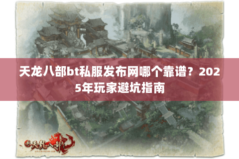 天龙八部bt私服发布网哪个靠谱?2025年玩家避坑指南 天龙八部bt私服发布网哪个靠谱?2025年玩家避坑指南