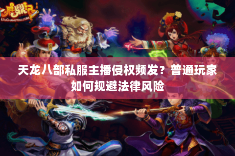 天龙八部私服主播侵权频发？普通玩家如何规避法律风险