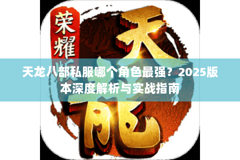 天龙八部私服哪个角色最强?2025版本深度解析与实战指南 天龙八部私服哪个角色最强?2025版本深度解析与实战指南