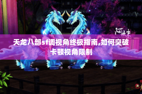 天龙八部sf调视角终极指南,如何突破卡顿视角限制