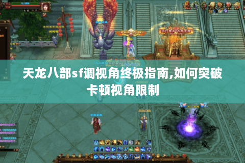 天龙八部sf调视角终极指南,如何突破卡顿视角限制 天龙八部sf调视角终极指南,如何突破卡顿视角限制