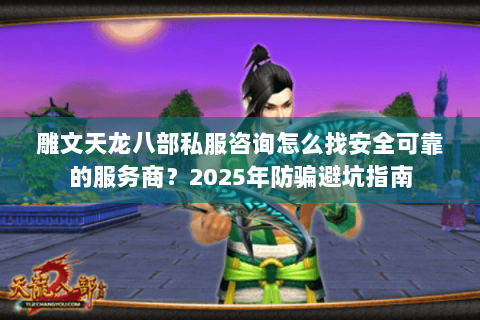 雕文天龙八部私服咨询怎么找安全可靠的服务商？2025年防骗避坑指南