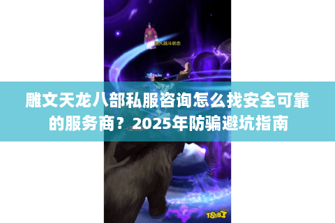 雕文天龙八部私服咨询怎么找安全可靠的服务商?2025年防骗避坑指南 雕文天龙八部私服咨询怎么找安全可靠的服务商?2025年防骗避坑指南