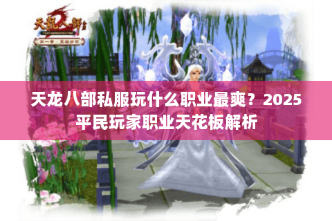 天龙八部私服玩什么职业最爽?2025平民玩家职业天花板解析 天龙八部私服玩什么职业最爽?2025平民玩家职业天花板解析