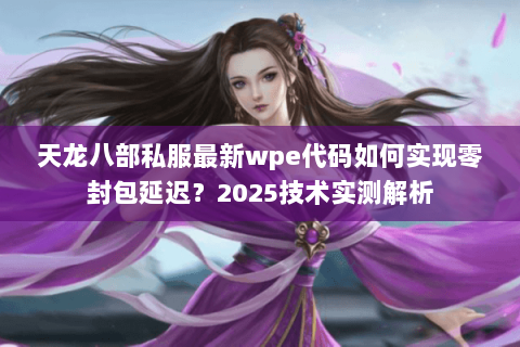 天龙八部私服最新wpe代码如何实现零封包延迟?2025技术实测解析 天龙八部私服最新wpe代码如何实现零封包延迟?2025技术实测解析