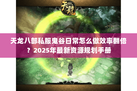 天龙八部私服鬼谷日常怎么做效率翻倍?2025年最新资源规划手册 天龙八部私服鬼谷日常怎么做效率翻倍?2025年最新资源规划手册