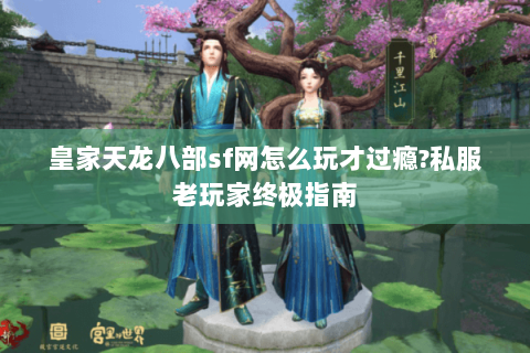 皇家天龙八部sf网怎么玩才过瘾?私服老玩家终极指南 皇家天龙八部sf网怎么玩才过瘾?私服老玩家终极指南